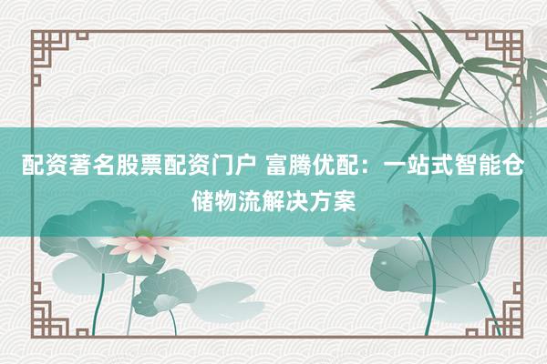 配资著名股票配资门户 富腾优配：一站式智能仓储物流解决方案