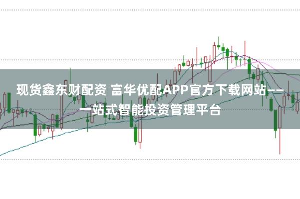 现货鑫东财配资 富华优配APP官方下载网站——一站式智能投资管理平台