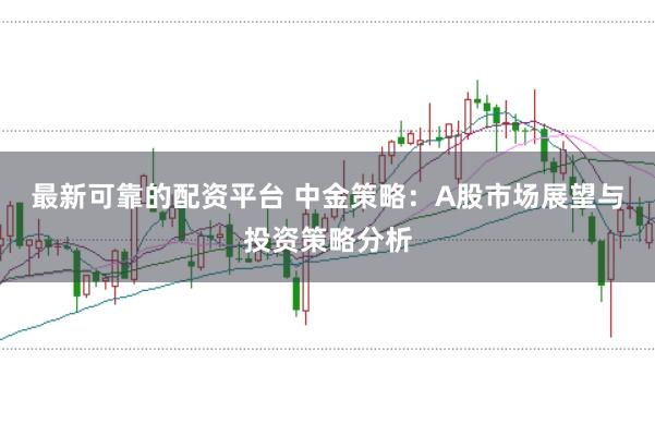 最新可靠的配资平台 中金策略：A股市场展望与投资策略分析