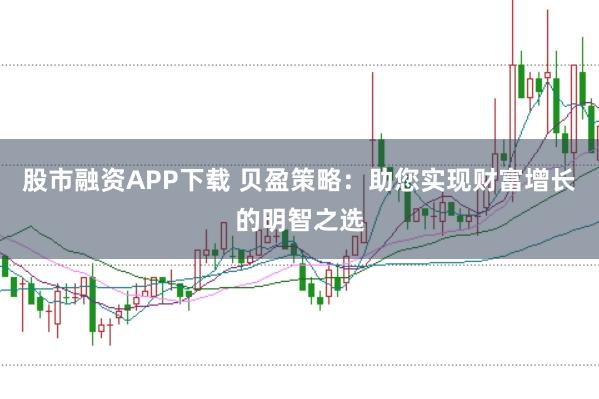 股市融资APP下载 贝盈策略：助您实现财富增长的明智之选