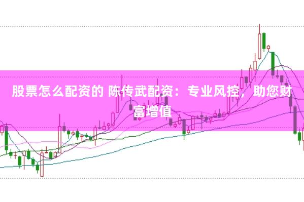 股票怎么配资的 陈传武配资：专业风控，助您财富增值