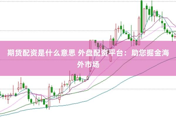 期货配资是什么意思 外盘配资平台：助您掘金海外市场