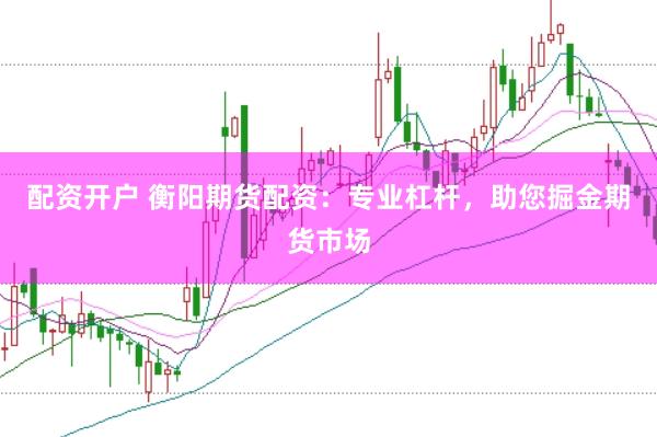 配资开户 衡阳期货配资：专业杠杆，助您掘金期货市场