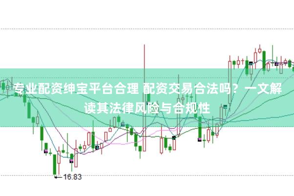 专业配资绅宝平台合理 配资交易合法吗？一文解读其法律风险与合规性