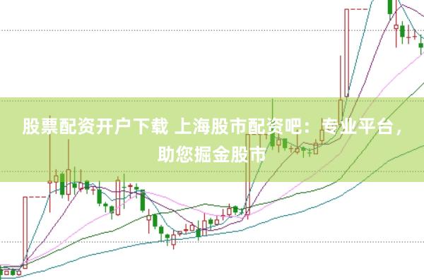 股票配资开户下载 上海股市配资吧：专业平台，助您掘金股市