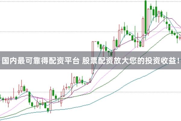 国内最可靠得配资平台 股票配资放大您的投资收益！