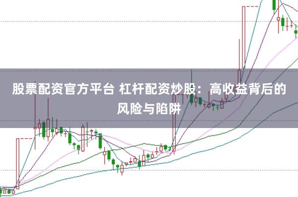 股票配资官方平台 杠杆配资炒股：高收益背后的风险与陷阱