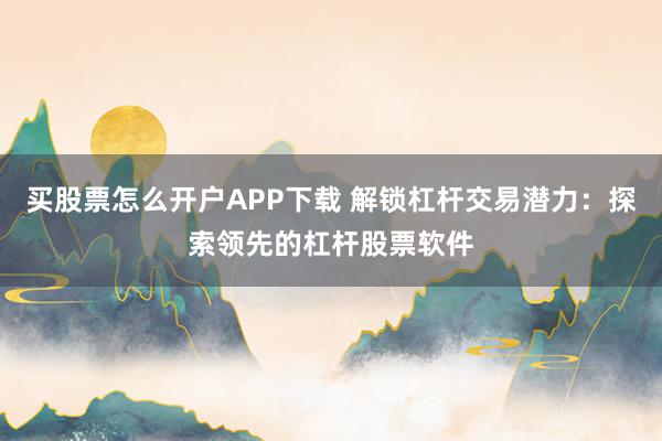 买股票怎么开户APP下载 解锁杠杆交易潜力：探索领先的杠杆股票软件