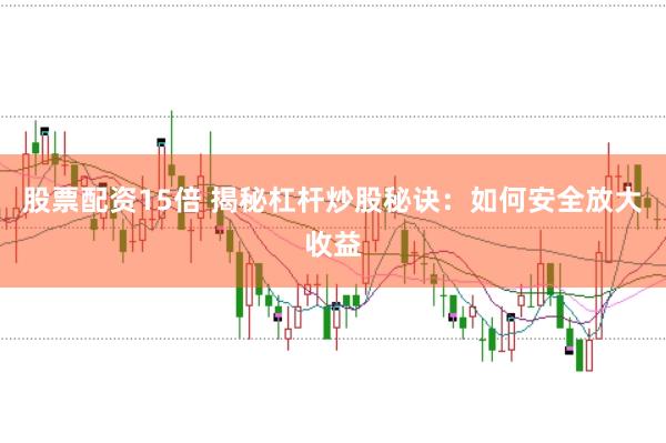 股票配资15倍 揭秘杠杆炒股秘诀：如何安全放大收益