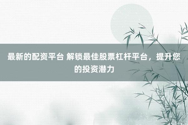 最新的配资平台 解锁最佳股票杠杆平台，提升您的投资潜力