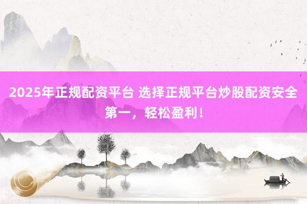 2025年正规配资平台 选择正规平台炒股配资安全第一，轻松盈利！