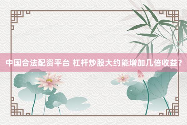中国合法配资平台 杠杆炒股大约能增加几倍收益?