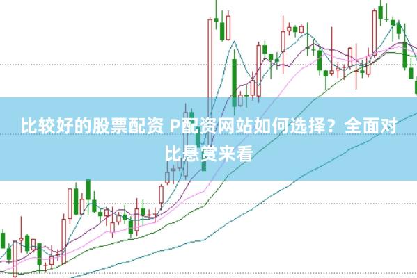比较好的股票配资 P配资网站如何选择？全面对比悬赏来看