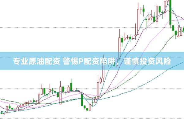 专业原油配资 警惕P配资陷阱，谨慎投资风险