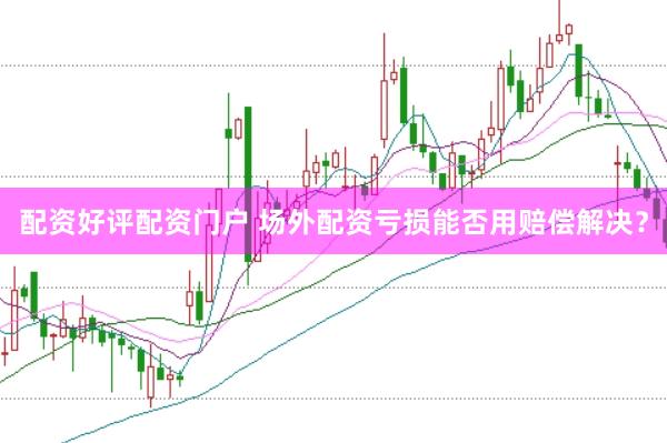 配资好评配资门户 场外配资亏损能否用赔偿解决？