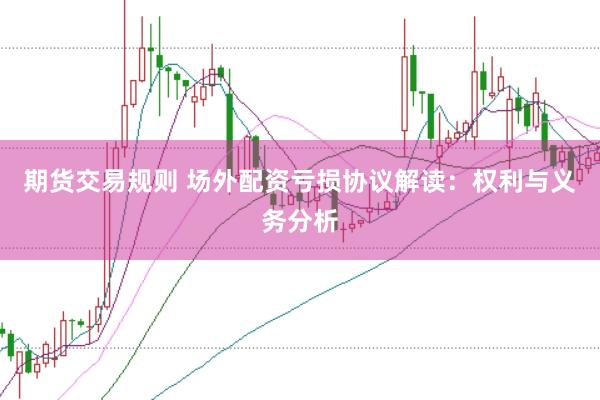 期货交易规则 场外配资亏损协议解读：权利与义务分析