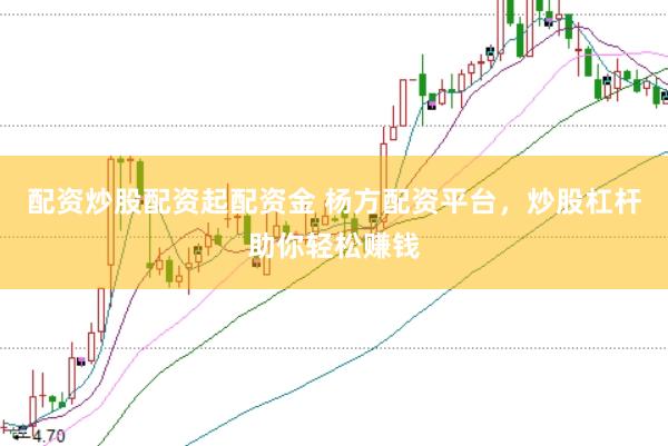 配资炒股配资起配资金 杨方配资平台，炒股杠杆助你轻松赚钱
