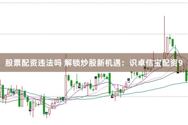 股票配资违法吗 解锁炒股新机遇：识卓信宝配资9