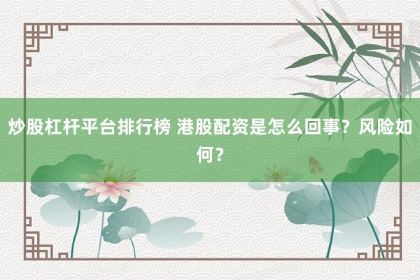 炒股杠杆平台排行榜 港股配资是怎么回事？风险如何？