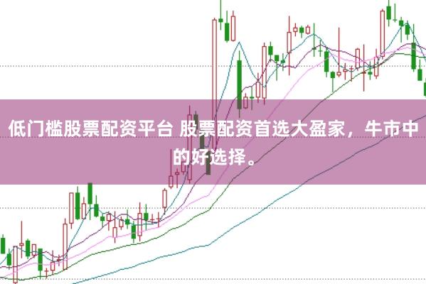 低门槛股票配资平台 股票配资首选大盈家,牛市中的好选择。