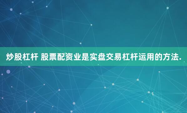 炒股杠杆 股票配资业是实盘交易杠杆运用的方法.