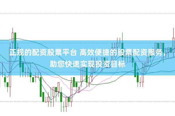 正规的配资股票平台 高效便捷的股票配资服务,助您快速实现投资目标