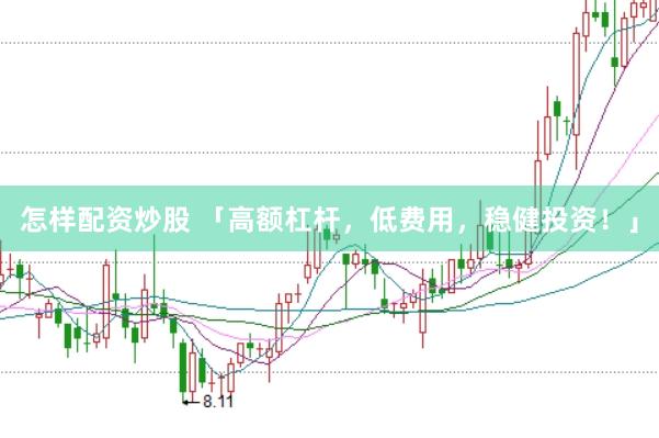 怎样配资炒股 「高额杠杆,低费用,稳健投资!」