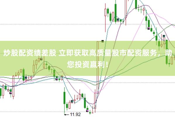 炒股配资绩差股 立即获取高质量股市配资服务，助您投资赢利！