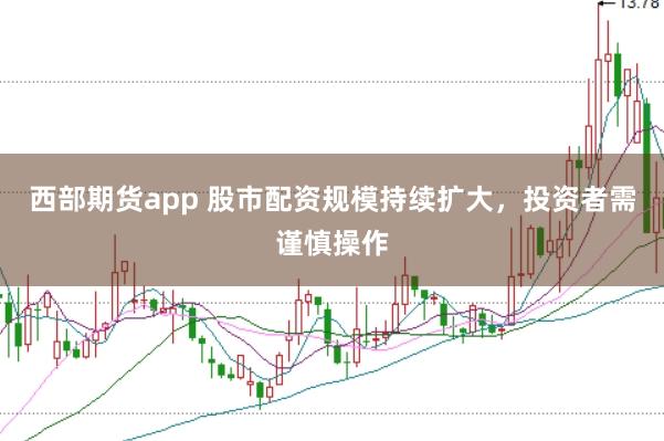 西部期货app 股市配资规模持续扩大，投资者需谨慎操作