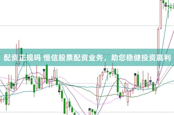 配资正规吗 恒信股票配资业务，助您稳健投资赢利