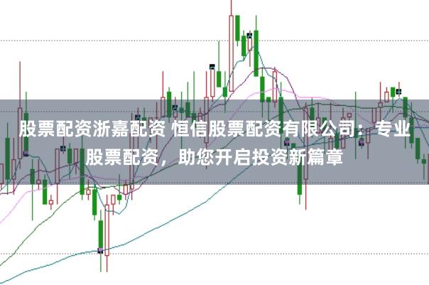 股票配资浙嘉配资 恒信股票配资有限公司：专业股票配资，助您开启投资新篇章
