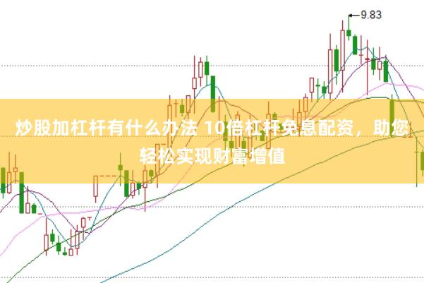 炒股加杠杆有什么办法 10倍杠杆免息配资，助您轻松实现财富增值