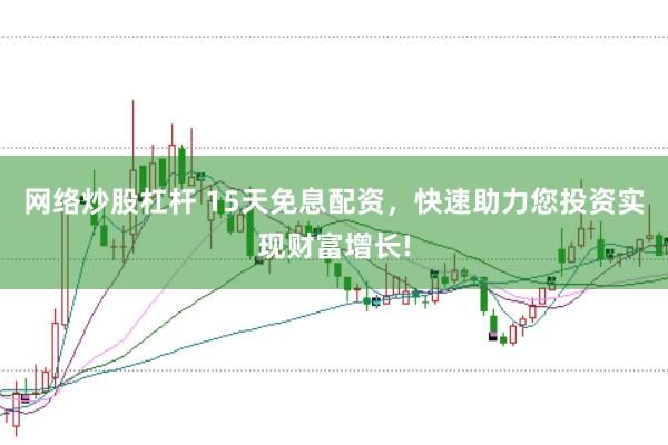 网络炒股杠杆 15天免息配资，快速助力您投资实现财富增长!