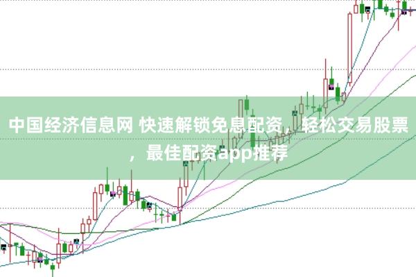 中国经济信息网 快速解锁免息配资，轻松交易股票，最佳配资app推荐