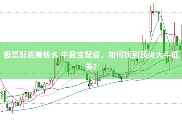 股票配资赚钱么 牛盈宝配资，如何找到顶尖大牛证券?