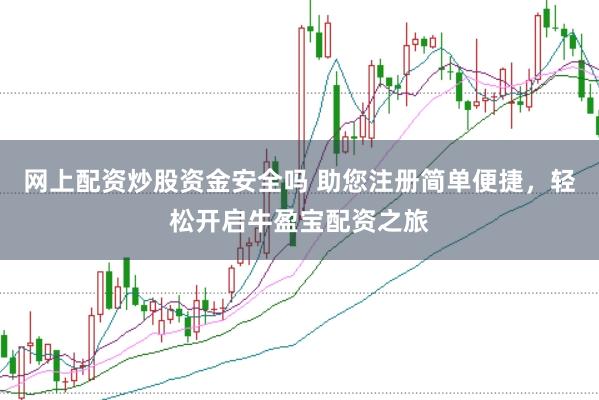 网上配资炒股资金安全吗 助您注册简单便捷，轻松开启牛盈宝配资之旅