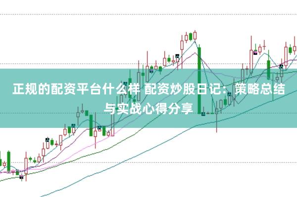 正规的配资平台什么样 配资炒股日记：策略总结与实战心得分享