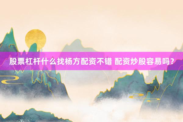 股票杠杆什么找杨方配资不错 配资炒股容易吗？