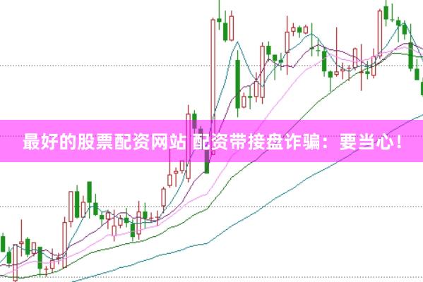 最好的股票配资网站 配资带接盘诈骗：要当心！