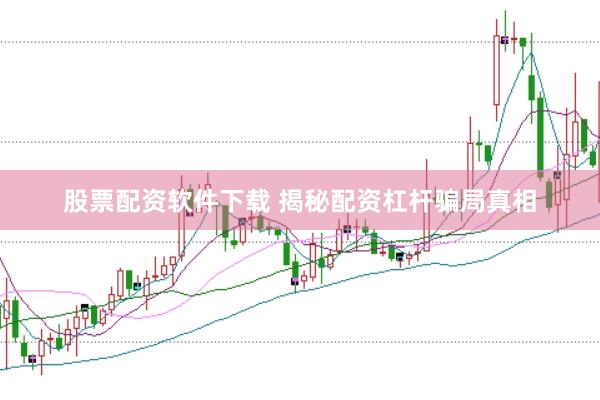股票配资软件下载 揭秘配资杠杆骗局真相