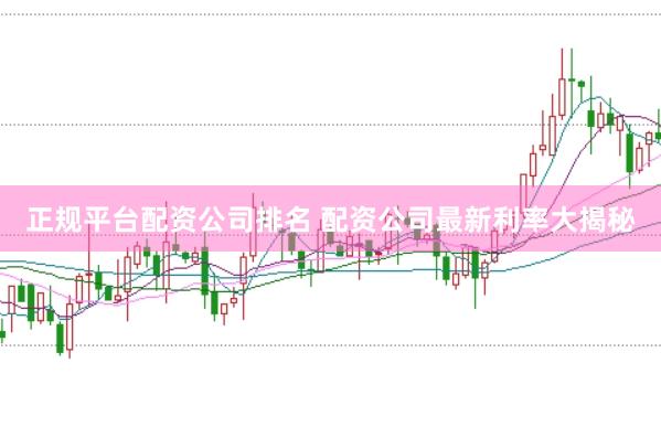 正规平台配资公司排名 配资公司最新利率大揭秘