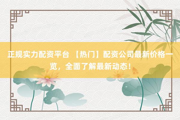 正规实力配资平台 【热门】配资公司最新价格一览，全面了解最新动态！