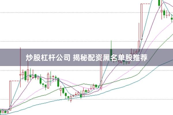炒股杠杆公司 揭秘配资黑名单股推荐