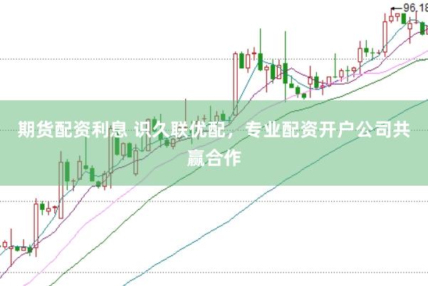 期货配资利息 识久联优配，专业配资开户公司共赢合作