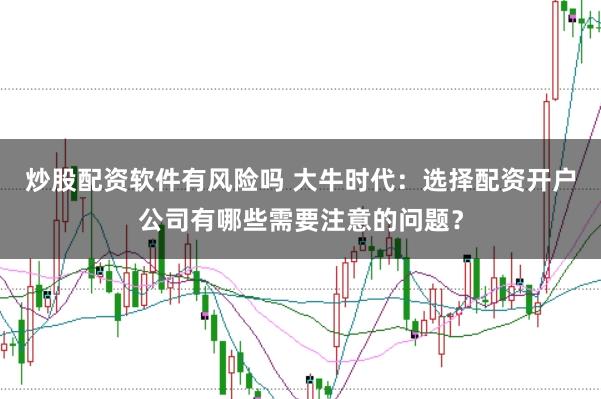 炒股配资软件有风险吗 大牛时代：选择配资开户公司有哪些需要注意的问题？