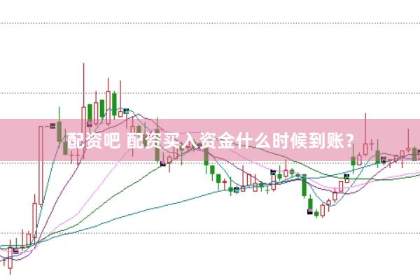 配资吧 配资买入资金什么时候到账？