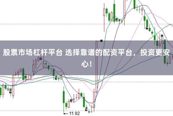 股票市场杠杆平台 选择靠谱的配资平台，投资更安心！