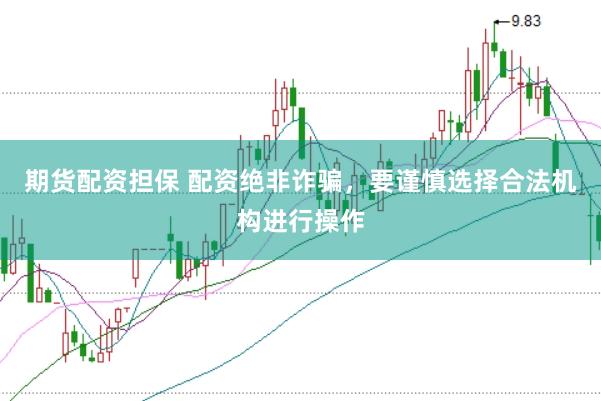 期货配资担保 配资绝非诈骗,要谨慎选择合法机构进行操作