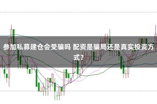 参加私募建仓会受骗吗 配资是骗局还是真实投资方式？