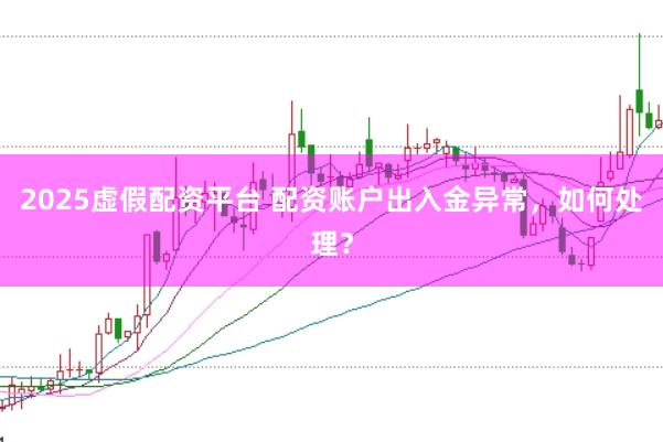 2025虚假配资平台 配资账户出入金异常，如何处理？